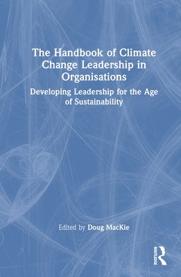 The Handbook of Climate Change Leadership in Organisations: Developing Leadership for the Age of Sustainability by MacKie, Doug