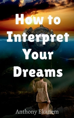 How to Interpret Your Dreams by Ekanem, Anthony