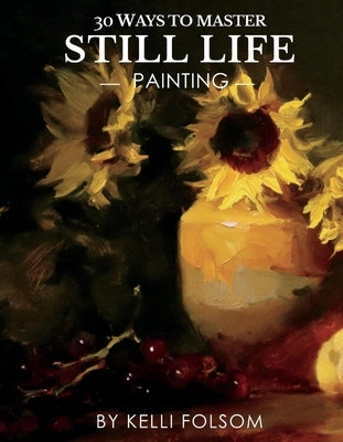 30 Ways to Master Still Life Painting by Folsom, Kelli