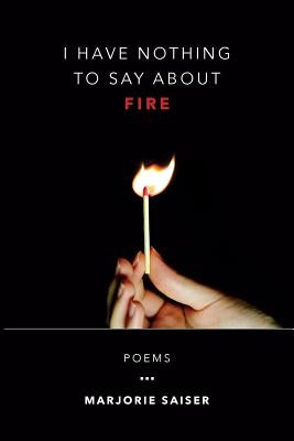 I Have Nothing to Say about Fire by Saiser, Marjorie