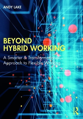 Beyond Hybrid Working: A Smarter & Transformational Approach to Flexible Working by Lake, Andy