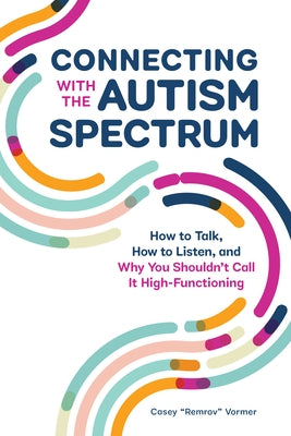 Connecting with the Autism Spectrum: How to Talk, How to Listen, and Why You Shouldn't Call It High-Functioning by Vormer, Casey Remrov