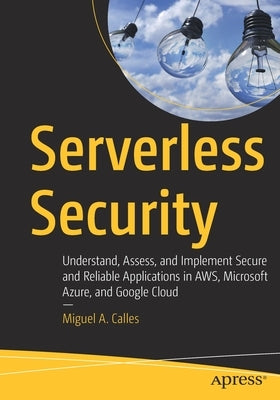 Serverless Security: Understand, Assess, and Implement Secure and Reliable Applications in Aws, Microsoft Azure, and Google Cloud by Calles, Miguel A.