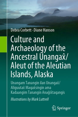 Culture and Archaeology of the Ancestral Unangax̂/Aleut of the Aleutian Islands, Alaska: Unangam Tanangin Ilan Unangax̂/Aliguutax̂ Maqa by Corbett, Debra