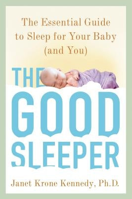 The Good Sleeper: The Essential Guide to Sleep for Your Baby--And You by Kennedy, Janet Krone