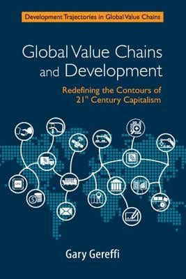 Global Value Chains and Development: Redefining the Contours of 21st Century Capitalism by Gereffi, Gary