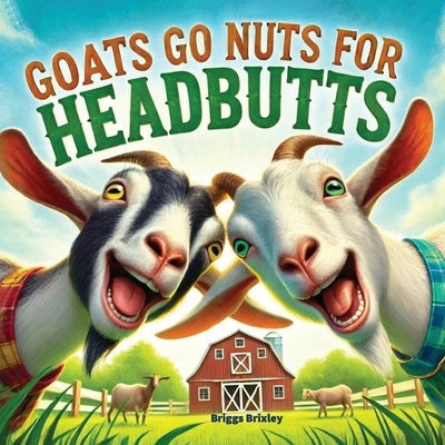 Goats Go Nuts for Headbutts: Goats love headbutting all kinds of things in this fun, silly, children's picture book with memorable, easy rhymes and by Brixley, Briggs