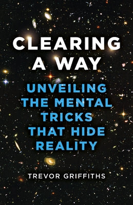 Clearing a Way: Unveiling the Mental Tricks That Hide Reality by Griffiths, Trevor