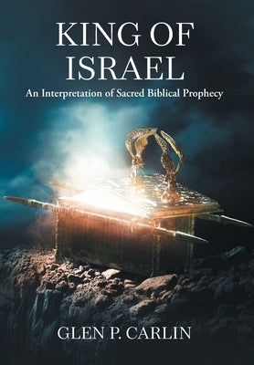 King of Israel: An Interpretation of Sacred Biblical Prophecy by Carlin, Glen P.