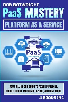 PaaS Mastery: Your All-In-One Guide To Azure Pipelines, Google Cloud, Microsoft Azure, And IBM Cloud by Botwright, Rob