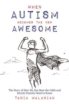 When Autism Becomes the New Awesome: The Story of How My Son Beat the Odds and Secrets Parents Need to Know by Malaniak, Tania