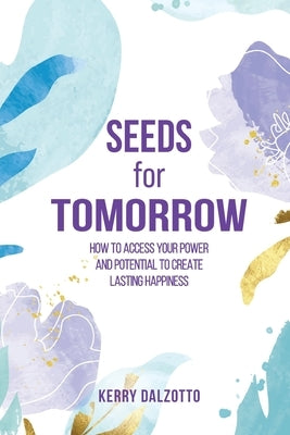 Seeds for Tomorrow: How to Access Your Power and Potential to Create Lasting Happiness by Dalzotto, Kerry