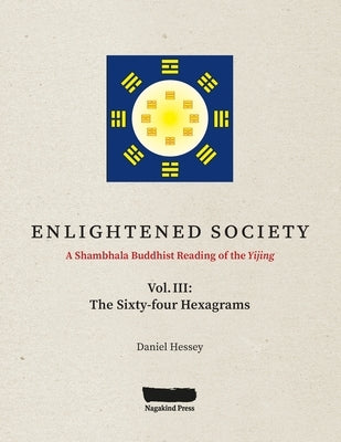 ENLIGHTENED SOCIETY A Shambhala Buddhist Reading of the Yijing: Volume III, The Sixty-four Hexagrams by Hessey, Daniel