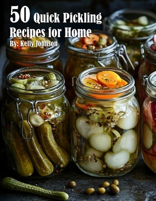 50 Quick Pickling Recipes for Home by Johnson, Kelly