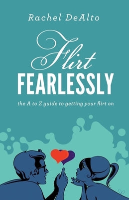 Flirt Fearlessly: The A to Z Guide to Getting Your Flirt on by Dealto, Rachel