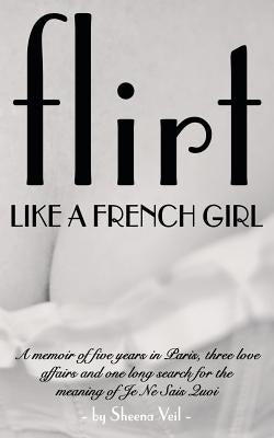 Flirt Like a French Girl: 5 years in Paris, 3 love affairs, 1 search for the meaning of Je Ne Sais Quoi by Veil, Sheena