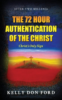 The 72 Hour Authentication Of The Christ: Christ's Only Sign by Ford, Kelly Don