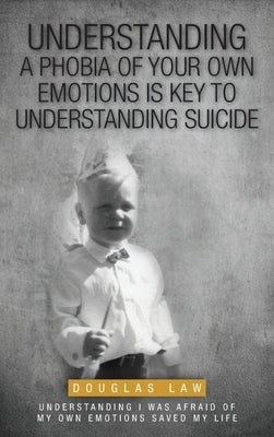 Understanding a Phobia of Your Own Emotions is Key to Understanding Suicide: Understanding I was Afraid of my own Emotions Saved my Life by Law, Douglas