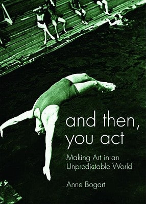 And Then, You Act: Making Art in an Unpredictable World by Bogart, Anne