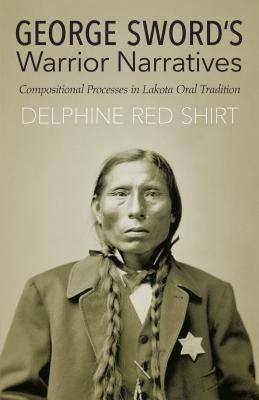 George Sword's Warrior Narratives: Compositional Processes in Lakota Oral Tradition by Red Shirt, Delphine