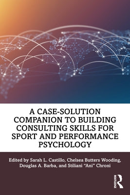 A Case-Solution Companion to Building Consulting Skills for Sport and Performance Psychology by Castillo, Sarah L.