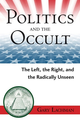 Politics and the Occult: The Left, the Right, and the Radically Unseen by Lachman, Gary