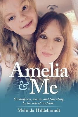 Amelia & Me: On deafness, and parenting by the seat of my pants by Hildebrandt, Melinda