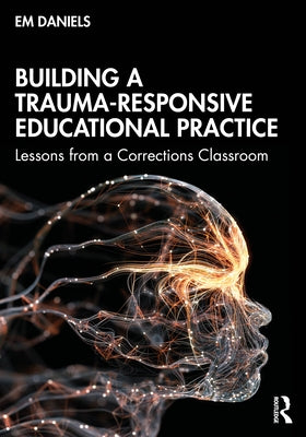 Building a Trauma-Responsive Educational Practice: Lessons from a Corrections Classroom by Daniels, Em