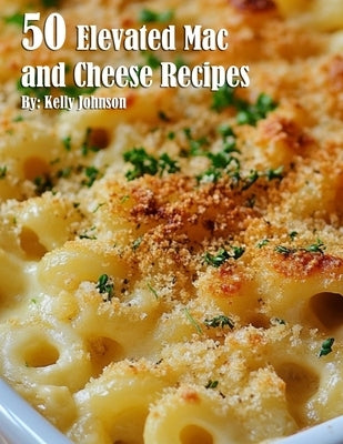 50 Elevated Mac and Cheese Recipes by Johnson, Kelly