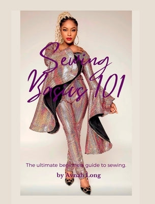 Sewing Basics 101: The ultimate beginners guide to sewing. by Long, Avnah