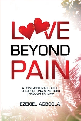 Love Beyond Pain: A Compassionate Guide to Supporting a Partner Through Trauma by Agboola, Ezekiel