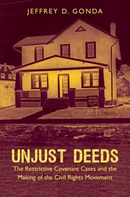 Unjust Deeds: The Restrictive Covenant Cases and the Making of the Civil Rights Movement by Gonda, Jeffrey D.