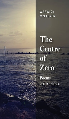 The Centre of Zero: Poems 2019-2024 by McFadyen, Warwick