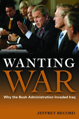 Wanting War: Why the Bush Administration Invaded Iraq by Record, Jeffrey