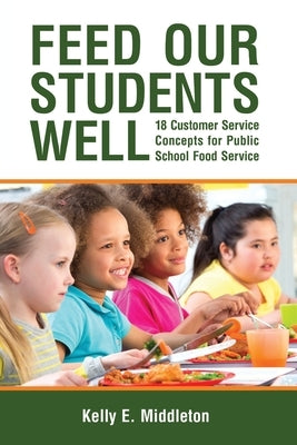 Feed Our Students Well: 18 Customer Service Concepts for Public School Food Service by Middleton, Kelly E.