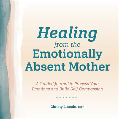 Healing from the Emotionally Absent Mother: A Guided Journal to Process Your Emotions and Build Self-Compassion by Lincoln, Christy