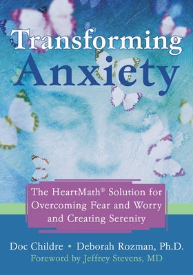 Transforming Anxiety: The Heartmath Solution for Overcoming Fear and Worry and Creating Serenity by Childre, Doc