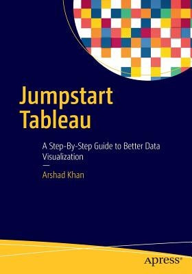 Jumpstart Tableau: A Step-By-Step Guide to Better Data Visualization by Khan, Arshad