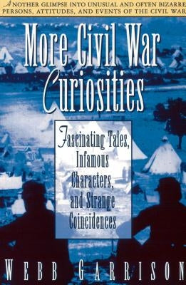 More Civil War Curiosities: Fascinating Tales, Infamous Characters, and Strange Coincidences by Garrison, Webb