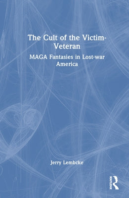 The Cult of the Victim-Veteran: MAGA Fantasies in Lost-war America by Lembcke, Jerry