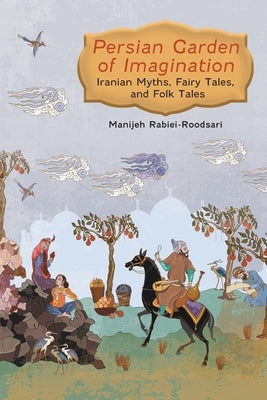 Persian Garden of Imagination: Iranian Myths, Fairy Tales, and Folk Tales by Rabiei-Roodsari, Manijeh