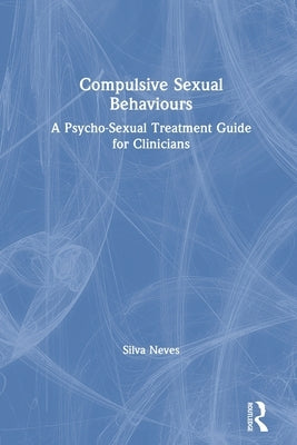 Compulsive Sexual Behaviours: A Psycho-Sexual Treatment Guide for Clinicians by Neves, Silva