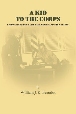 A Kid To The Corps: A Midwestern Boy's Life with Movies and The Marines by Beaudot, William J. K.