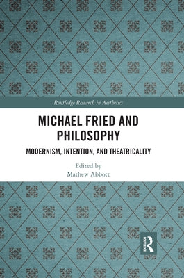 Michael Fried and Philosophy: Modernism, Intention, and Theatricality by Abbott, Mathew