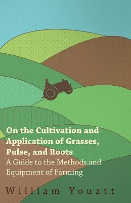 On the Cultivation and Application of Grasses, Pulse, and Roots - A Guide to the Methods and Equipment of Farming by Youatt, William