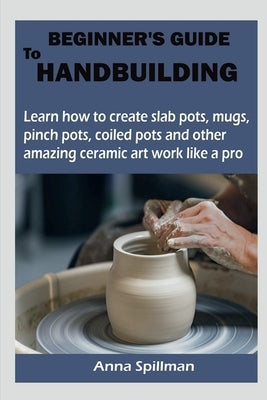 Beginner's Guide to Handbuilding by Spillman, Anna