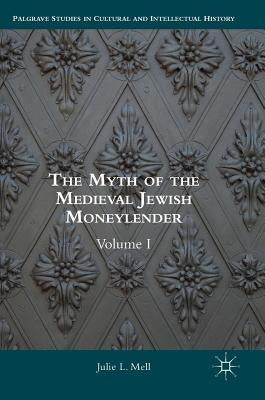 The Myth of the Medieval Jewish Moneylender: Volume I by Mell, Julie L.