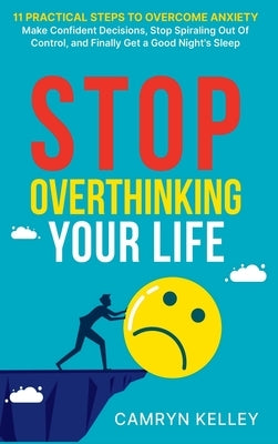 Stop Overthinking Your Life: 11 Practical Steps to Overcome Anxiety, Make Confident Decisions, Stop Spiraling Out of Control, and Finally Get a Goo by Kelley, Camryn