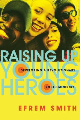 Raising Up Young Heroes: Developing a Revolutionary Youth Ministry by Smith, Efrem