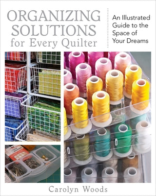 Organizing Solutions for Every Quilter: An Illustrated Guide to the Space of Your Dreams by Woods, Carolyn